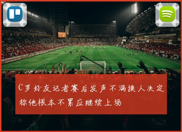 C罗好友记者赛后发声不满换人决定称他根本不累应继续上场