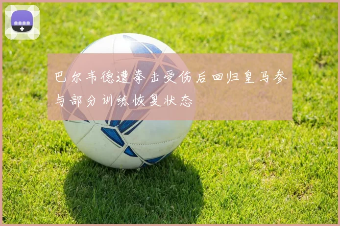 巴尔韦德遭拳击受伤后回归皇马参与部分训练恢复状态