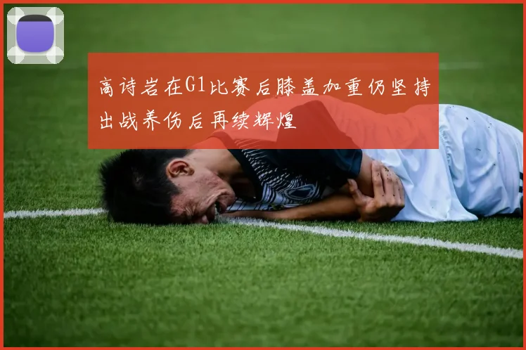 高诗岩在G1比赛后膝盖加重仍坚持出战养伤后再续辉煌
