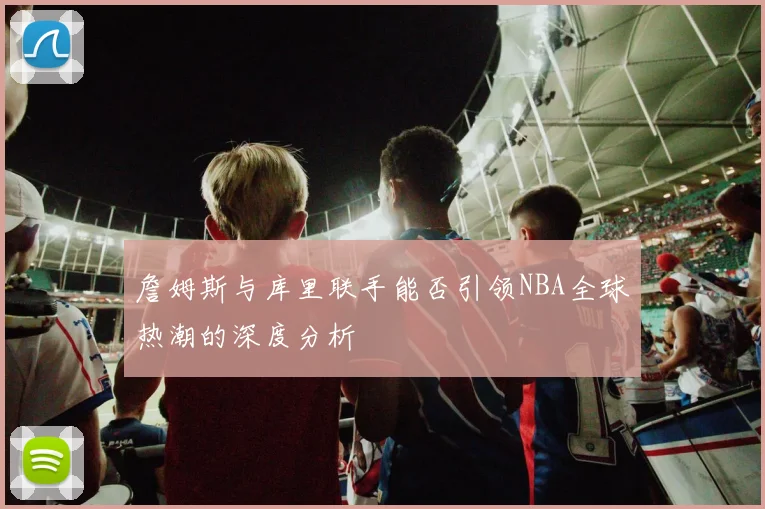 詹姆斯与库里联手能否引领NBA全球热潮的深度分析