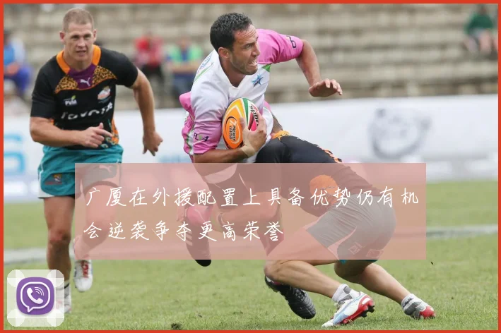 广厦在外援配置上具备优势仍有机会逆袭争夺更高荣誉