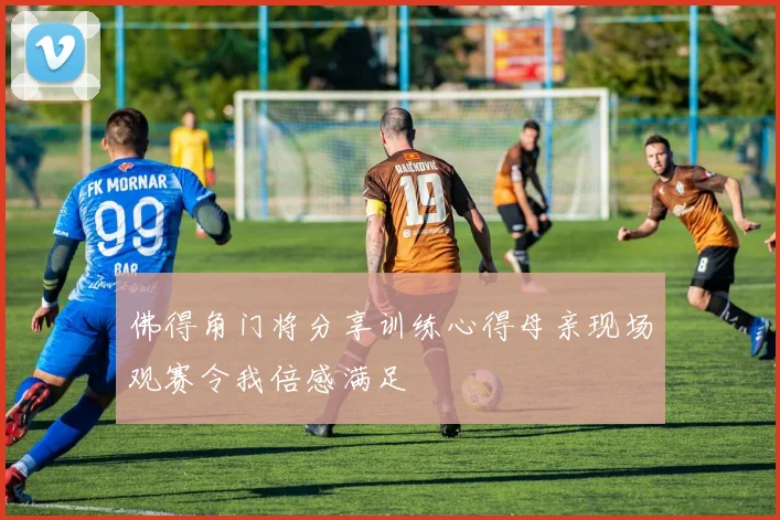 佛得角门将分享训练心得母亲现场观赛令我倍感满足