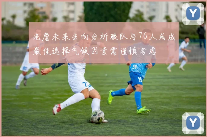 老詹未来去向分析狼队与76人或成最佳选择气候因素需谨慎考虑