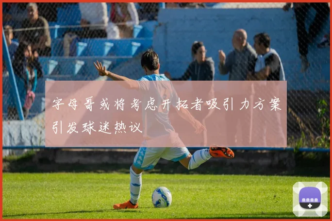 字母哥或将考虑开拓者吸引力方案引发球迷热议